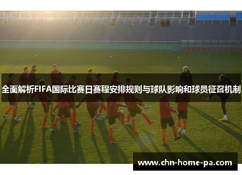 全面解析FIFA国际比赛日赛程安排规则与球队影响和球员征召机制