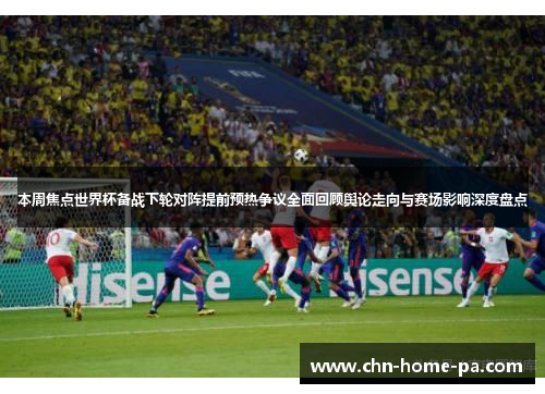 本周焦点世界杯备战下轮对阵提前预热争议全面回顾舆论走向与赛场影响深度盘点