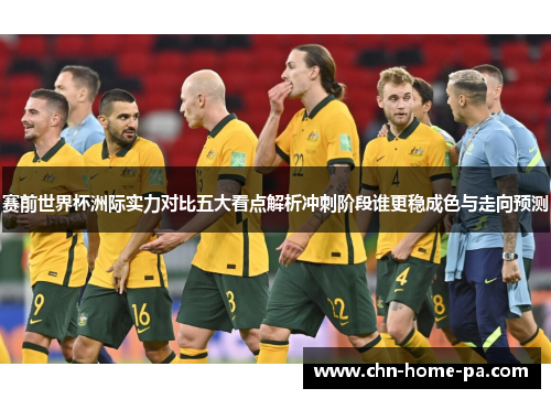 赛前世界杯洲际实力对比五大看点解析冲刺阶段谁更稳成色与走向预测