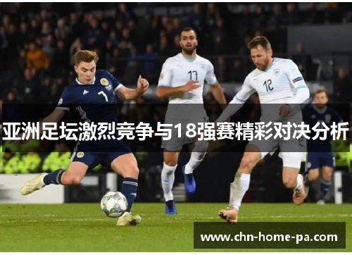 亚洲足坛激烈竞争与18强赛精彩对决分析 亚洲足坛激烈竞争与18强赛精彩对决分析