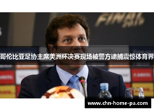 哥伦比亚足协主席美洲杯决赛现场被警方逮捕震惊体育界