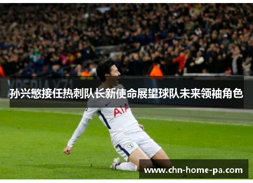 孙兴慜接任热刺队长新使命展望球队未来领袖角色