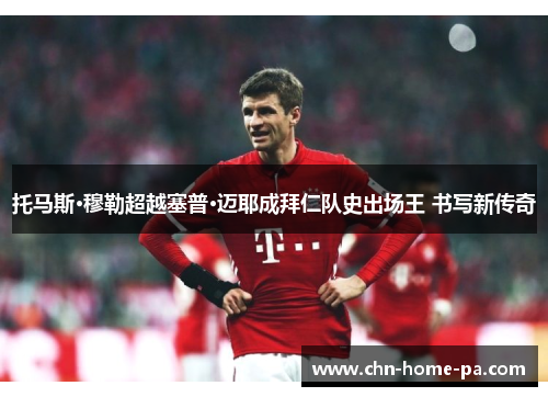 托马斯·穆勒超越塞普·迈耶成拜仁队史出场王 书写新传奇