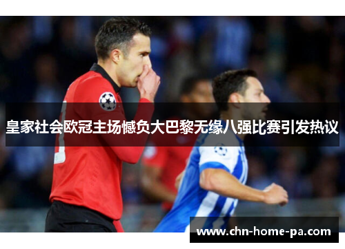 皇家社会欧冠主场憾负大巴黎无缘八强比赛引发热议