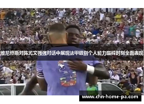 维尼修斯对阵尤文强强对话中展现法甲级别个人能力巅峰时刻全面表现
