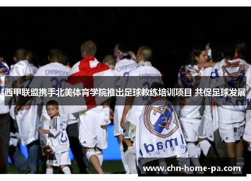 西甲联盟携手北美体育学院推出足球教练培训项目 共促足球发展