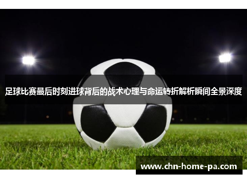 足球比赛最后时刻进球背后的战术心理与命运转折解析瞬间全景深度 足球比赛最后时刻进球背后的战术心理与命运转折解析瞬间全景深度