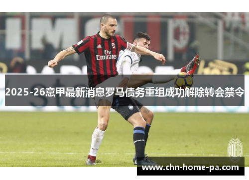 2025-26意甲最新消息罗马债务重组成功解除转会禁令