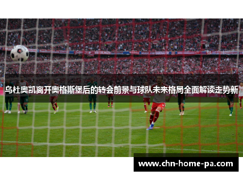 乌杜奥凯离开奥格斯堡后的转会前景与球队未来格局全面解读走势新