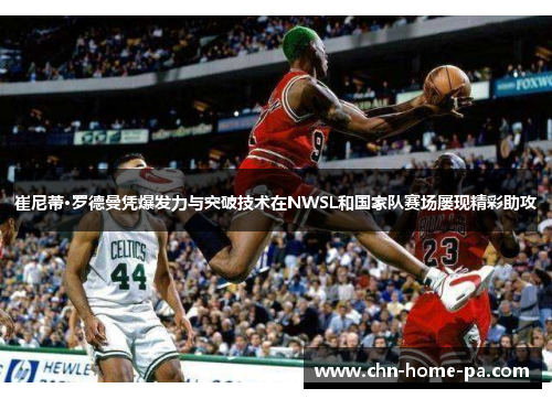 崔尼蒂·罗德曼凭爆发力与突破技术在NWSL和国家队赛场屡现精彩助攻