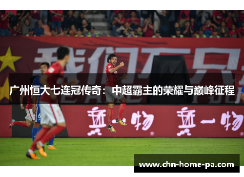 广州恒大七连冠传奇:中超霸主的荣耀与巅峰征程 广州恒大七连冠传奇:中超霸主的荣耀与巅峰征程