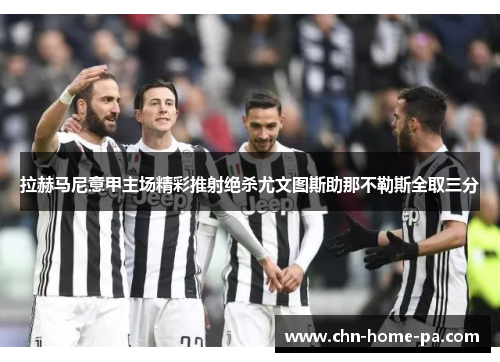 拉赫马尼意甲主场精彩推射绝杀尤文图斯助那不勒斯全取三分 拉赫马尼意甲主场精彩推射绝杀尤文图斯助那不勒斯全取三分