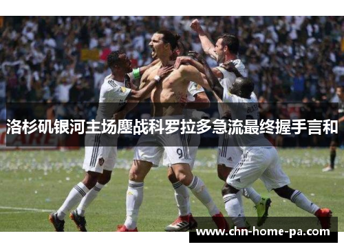 洛杉矶银河主场鏖战科罗拉多急流最终握手言和