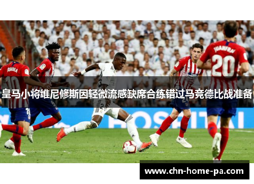 皇马小将维尼修斯因轻微流感缺席合练错过马竞德比战准备