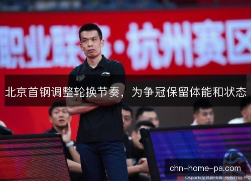 北京首钢调整轮换节奏,为争冠保留体能和状态 北京首钢调整轮换节奏,为争冠保留体能和状态
